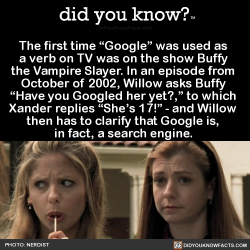 did-you-kno:  The first time “Google” was used as  a verb on TV was on the show Buffy  the Vampire Slayer. In an episode from  October of 2002, Willow asks Buffy  “Have you Googled her yet?,” to which  Xander replies “She’s 17!” - and Willow