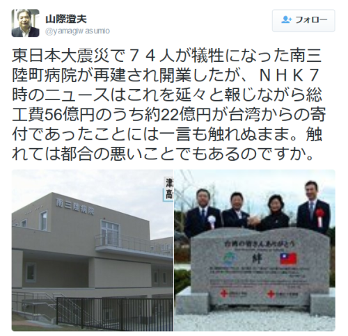 highlandvalley:  山際澄夫さんはTwitterを使っています: “東日本大震災で７４人が犠牲になった南三陸町病院が再建され開業したが、ＮＨＫ７時のニュースはこれを延々と報じながら総工費56億円のうち約22億円が台湾からの寄付であったことには一言も触れぬまま。触れては都合の悪いことでもあるのですか。