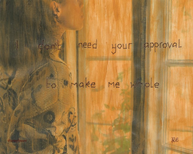 Cropped image of a woman below the eye line, facing towards a window with green plants outside. The image is painted over thinly with yellowy-brown paint. Text is sewn across the image in dark brown thread which reads: "I don't need your approval / to make me whole". In the bottom right hand corner is the artist initials "R.E" in brown, and in the bottom left hand corner is the artist handle "@arieefineart" in brown.