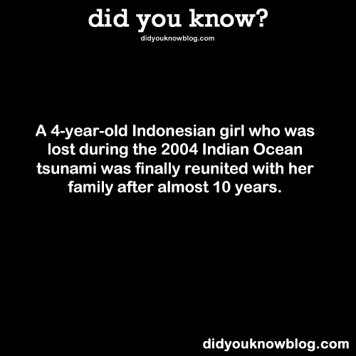 did-you-kno:  A 4-year-old Indonesian girl who was lost during the 2004 Indian Ocean tsunami was finally reunited with her family after almost 10 years. Source
