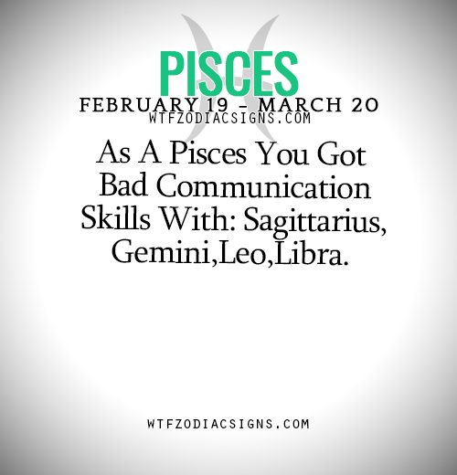 wtfzodiacsigns: As A Pisces You Got Bad Communication Skills With: Sagittarius,Gemini,Leo,Libra. - W