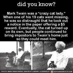 did-you-kno:  Mark Twain was a “crazy cat lady.”  When one of his 19 cats went missing,  he was so distraught that he took out  a notice in the paper offering a ŭ  reward. Eventually, the cat turned up  on its own, but people continued to  bring