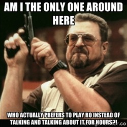 How I feel sometimes, SERIOUSLY. Cut the crap and play the damn game, okay? Much more entertaining than endless shit talk.Edit: Plus it also allows ME TO PLAY, instead of listening to RO yapping on Skype.