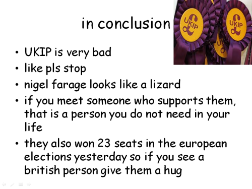 tom-fletchers-booty:  likesboyswholikeboys:  forgiveninasong:  landofstories:  natasha-roman0ff:  So a couple of you may have seen some people talking about UKIP on Tumblr. I made a small Powerpoint to educate you. Enjoy! :3  some more things if people