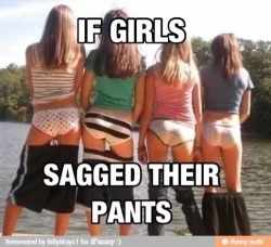 If girls (over 18!) sagged their pants&hellip;.I&rsquo;d be in panty hea!ven