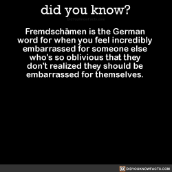 did-you-kno:  Fremdschämen is the German word for when you feel incredibly embarrassed for someone else who’s so oblivious that they don’t realized they should be embarrassed for themselves.  Source Source 2 Source 3