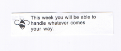 fortuneaday: [A white fortune cookie paper with black text on the front and an icon of a bee. It reads: This week you will be able to handle whatever comes your way.]