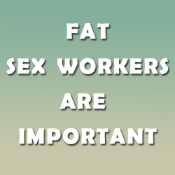 chimaeragray:  FAT SEX WORKERS ARE IMPORTANT.