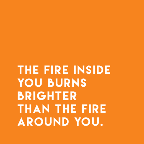 sheisrecovering:The fire inside you burns brighter than the fire around you.