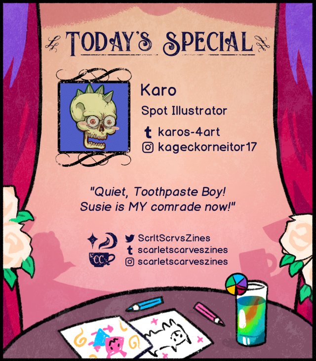 This is a contributor spotlight for Karo, one of our spot illustrators! Their favorite Deltarune quote is "Quiet, Toothpaste Boy! Susie is MY comrade now!".
