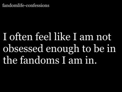 fandomlife-confessions:  I often feel like I am not obsessed enough to be in the fandoms I am in.