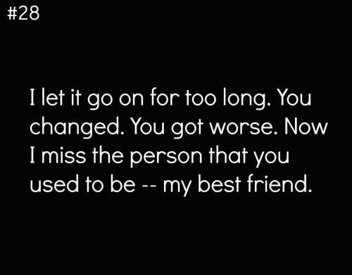 secrets-ofthe-broken:  #28. I let it go on for too long. You changed. You got worse. Now I miss the person that you used to be — my best friend. 