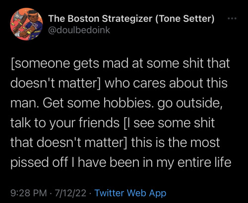 [someone gets mad at some shit that doesn't matter] who cares about this man. Get some hobbies. go outside, talk to your friends [I see some shit that doesn't matter] this is the most pissed off I have been in my entire life