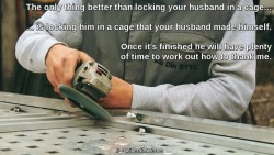 flr-captions: The only thing better than locking your husband in a cage …  Caption Credit: Uxorious Husband Image Credit: https://pixabay.com/en/grinder-tools-worker-machine-2175150/ 