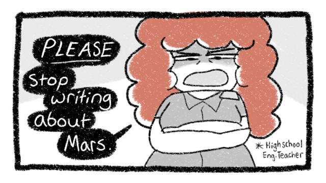 Image of a rectangular comic panel with an angry, tired red haired woman off to one side looking down at the viewer, saying: "PLEASE. stop. writing. about. Mars." She's labeled as 'highschool english teacher'