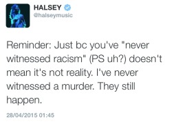 euforique:  [Image is a tweet by halseymusic:Reminder: Just bc you’ve “never witnessed racism” (PS uh?) doesn’t mean it’s not reality. I’ve never witnessed a murder. They still happen.] 