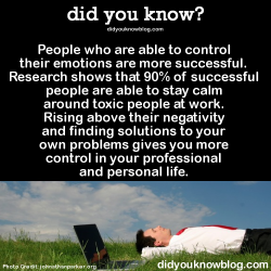 did-you-kno:  People who are able to control their emotions are more successful. Research shows that 90% of successful people are able to stay calm around toxic people at work. Rising above their negativity and finding solutions to your own problems gives