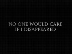 depressedanxietydeath:  No one would care if I disappeared.