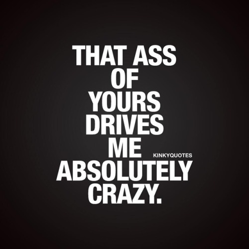 kinkyquotes: That ass of yours drives me absolutely crazy. ❤ Oh you know this feeling. When his or h