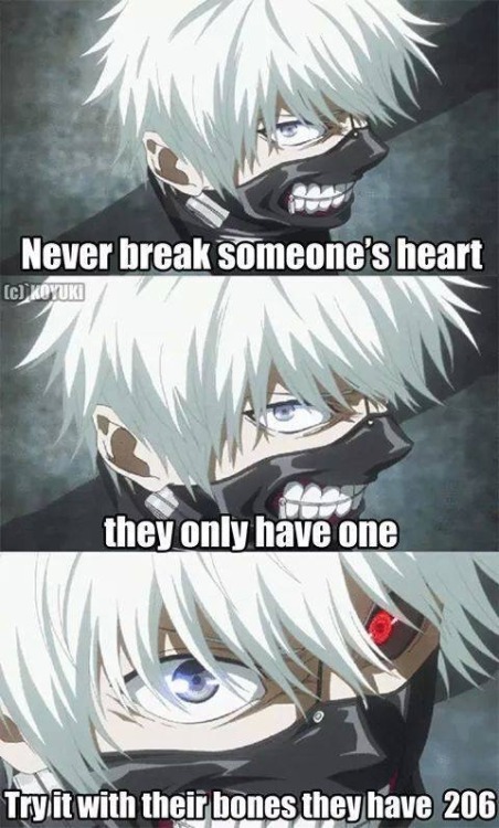 jasonmuahahaha:  Never break someone’s heart….they only have one…..try it with their bones they have 206.               Tokyo Ghoul has become one of my favorite anime. Something about it, it make me shiver and feel goose bumps everywhere