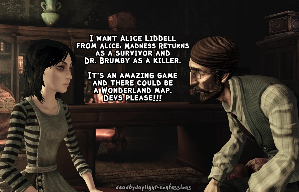 Just saying, but in my opinion, Alice: Madness Returns would make for an  awesome chapter in DBD, so I decided to make my own survivor concept and  perks for Alice. Hope you
