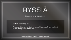 finnishproverbs:  RYSSIÄ [TO PULL A RUSKIE] To fuck something up. To completely ruin or destroy something; usually on accident,by not doing it the smart way. 