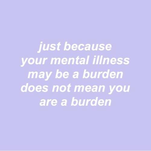 Anyone who says you&rsquo;re a burden doesn&rsquo;t deserve to be in your life. It&rsquo;s that simp