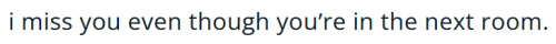 i miss you even though you're in the next room.