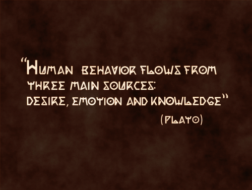 Human behavior flows from three main sources: Desire, Emotion and Knowledge.  -(Plato)&Eta