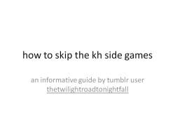 thetwilightroadtonightfall:   how to skip the kh side games powerpoint by me :) Watch Kingdom Hearts Cutscenes  I made this because people haven’t played or watched the games beside KH1/KH2 (and questionably CoM) and I wanna help fix that problem :)