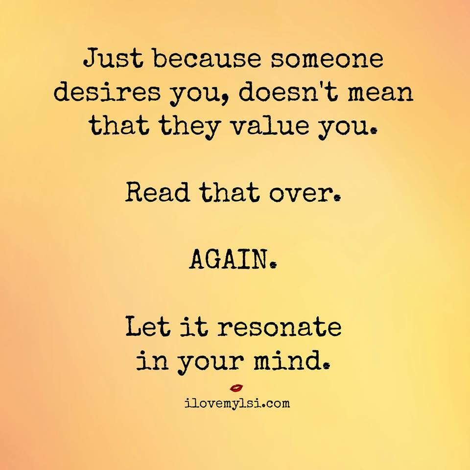 ilovemylsi2:  Just because someone desires you, doesn’t mean that they value you.