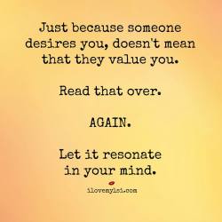 ilovemylsi2:  Just because someone desires you, doesn’t mean that they value you. Read that over. Again. Let it resonate in your mind.  For more fantastic quotes please visit out Facebook page or website! 