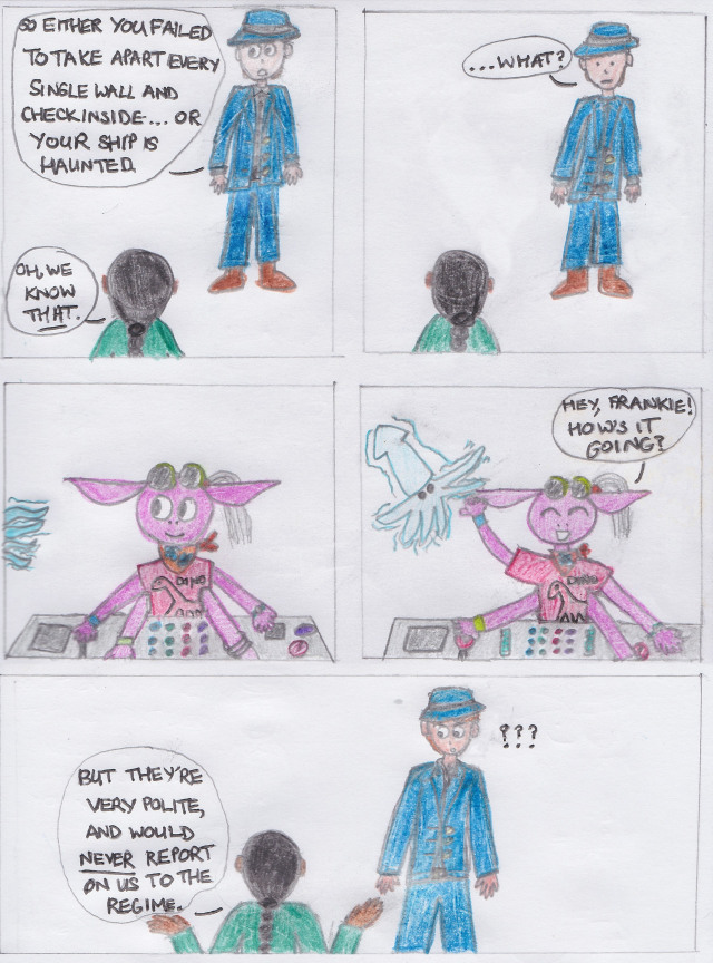 A 5-panel fan comic based on The Strange Case of Starship Iris Episode 7. In the first two panels Ricky Q and Sana Tripathi are standing opposite each other. Ricky Q is wearing a fedora and suit while Sana, shown from behind, has a long plait and a green top. Ricky Q says, 'So either you failed to take apart every single wall and check inside... Or your ship is haunted'. Sana replies, 'Oh, we know THAT.' In the next panel, Ricky Q looks nonplussed and asks, '...What?' In the next panel, Krejjh, a purple alien with large ears wearing goggles and a T-shirt with a dinosaur on it, is seated at a control panel. A set of pale blue tentacles poke in from the left of the panel. In the next panel, the owner of the tentacles, a ghost squid, has emerged and floats in the air. Krejjh says, 'Hey, Frankie! How's it going?' The final panel switches back to Sana and Ricky Q. Sana says, 'But they're very polite, and would NEVER report on us to the regime'. Ricky simply responds with ???.