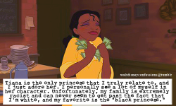 waltdisneyconfessions:   “Tiana is the only princess that I truly relate to, and I just adore her. I personally see a lot of myself in her character. Unfortunately, my family is extremely racist and can never seem to get past the fact that I’m white,