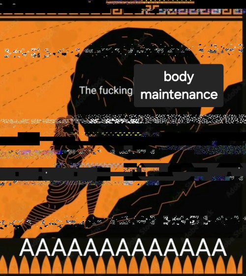 glitched black-and-orange art of Sisyphus pushing the boulder uphill, which is labeled "the fucking body maintenace". bottom caption reads, "AAAAAAAAAAAAA"