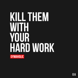 gymaaholic:  Kill Them With Your Hard Work Ignore the haters, focus on your goals and your time will come. http://www.gymaholic.co 