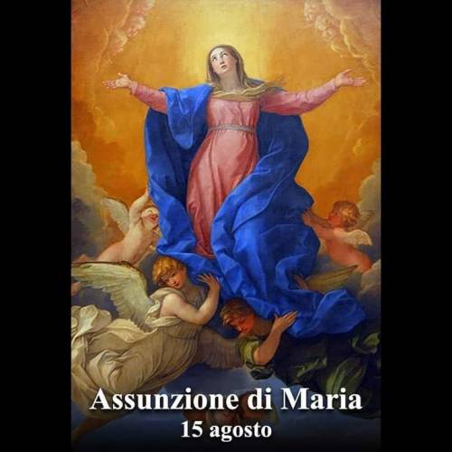 Assunzione della Beata Vergine Maria
Gesù salendo al cielo aveva lasciato la sua Madre a guida della Chiesa nascente perchè fosse a tutti di conforto. La lasciò fin tanto che la vide necessaria a guidare e raddolcire le pene degli Apostoli…
continua...