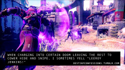 destinyconfessions:  &ldquo;When charging into certain doom leaving the rest to cower hide and snipe, i sometimes yell &quot;leeroy jenkins!&rdquo;&ldquo;DESTINY confessionsImage credit: [x]