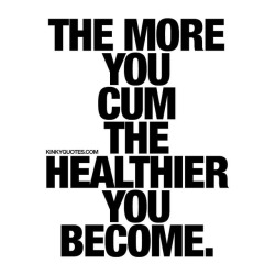 angelonfire77:  kinkyquotes:  The more you cum the healthier you become. 