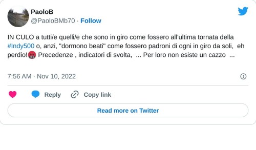 IN CULO a tutti/e quelli/e che sono in giro come fossero all'ultima tornata della #Indy500 o, anzi, "dormono beati" come fossero padroni di ogni in giro da soli, eh perdio!🤬 Precedenze , indicatori di svolta, ... Per loro non esiste un cazzo ... 🔥🔥🔥🔥🔥🔥🔥🔥🔥🔥  — PaoloB (@PaoloBMb70) November 10, 2022