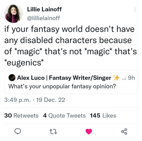 a quote tweet by Lillie Lainoff in response to a tweet asking for unpopular opinions about fantasy books. Lainoff's tweet says "if your fantasy world doesn't have any disabled people because of magic, that's not magi, its eugenics".