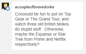 Oooh man, I love Top Gear. I haven’t gotten to see Grand Tour yet, that’s a good idea for next time 