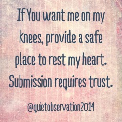 willtattoo:  acurlygirlamy:  submissiveinclination:  quietobservation:  &ldquo;If You want me on my knees, provide a safe place to rest my heart. Submission requires trust.&rdquo;   @quietobservation2014  ~yes~  This!!  All males should read this!