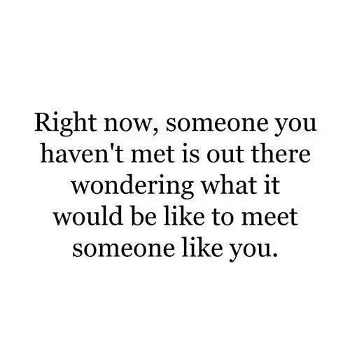 mentalquotes:

Image Text: right now, someone you haven´t met is out there wondering what it would be like to meet someone like you. 