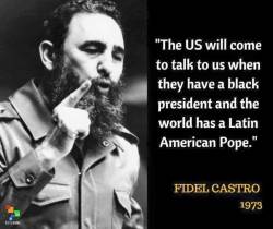 azad-jan:  This is ironic that 43 years ago Fidel Castro made this statement. Yesterday the first black American President visited Cuba and the Pope is from Latin America.