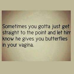 What every man longs to hear, “Honey, you give me butterflies in my vagina.”