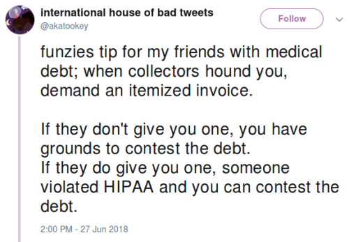 spoonie-living:  [Image: A tweet from @akatookey, which reads: “funzies tip for my friends with medical debt; when collectors hound you, demand an itemized invoice.  If they don’t give you one, you have grounds to contest the debt. If they do give