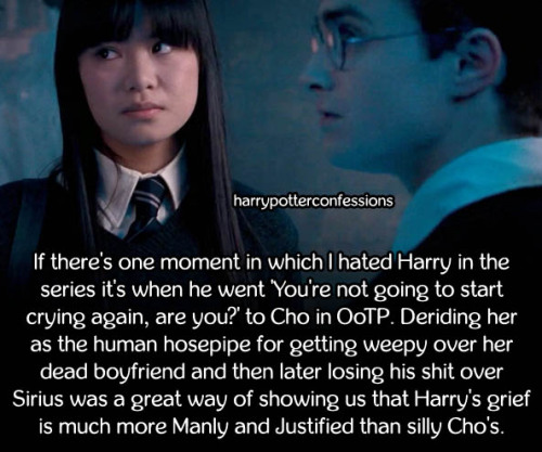 harrypotterconfessions:  If there’s one moment in which I hated Harry in the series it’s when he went ‘You’re not going to start crying again, are you?’ to Cho in OoTP. Deriding her as the human hosepipe for getting weepy over her dead boyfriend