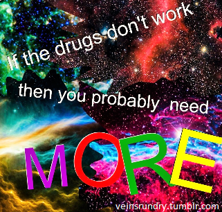 veinsrundry:  “if the drugs don’t work then you probably need more”.