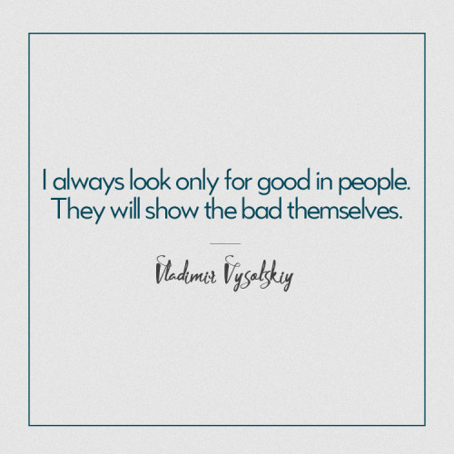 Я всегда ищу в людях только хорошее. Плохое они сами покажут. -В.С. Высоцкий